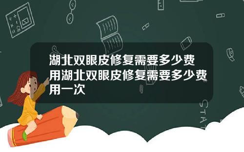 湖北双眼皮修复需要多少费用湖北双眼皮修复需要多少费用一次