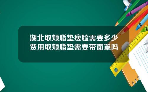 湖北取颊脂垫瘦脸需要多少费用取颊脂垫需要带面罩吗