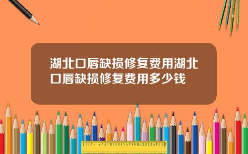 湖北口唇缺损修复费用湖北口唇缺损修复费用多少钱