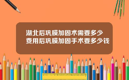 湖北后巩膜加固术需要多少费用后巩膜加固手术要多少钱