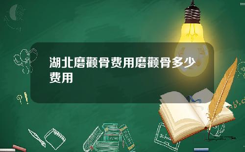 湖北磨颧骨费用磨颧骨多少费用