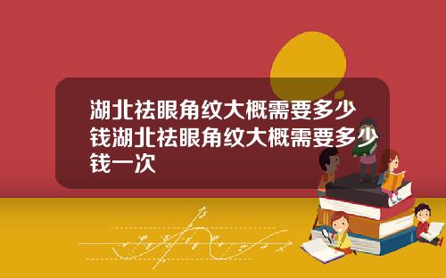 湖北祛眼角纹大概需要多少钱湖北祛眼角纹大概需要多少钱一次