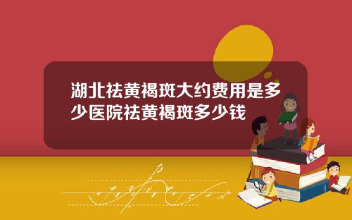 湖北祛黄褐斑大约费用是多少医院祛黄褐斑多少钱
