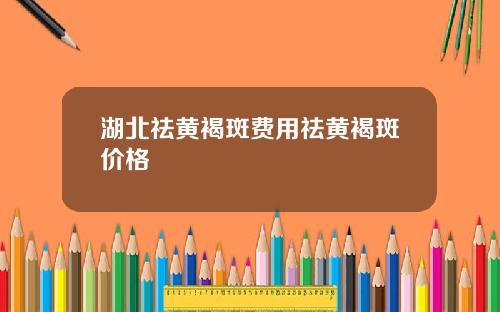 湖北祛黄褐斑费用祛黄褐斑价格