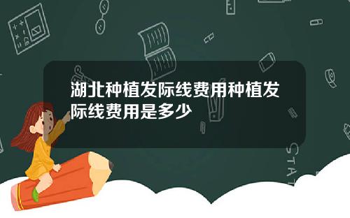 湖北种植发际线费用种植发际线费用是多少