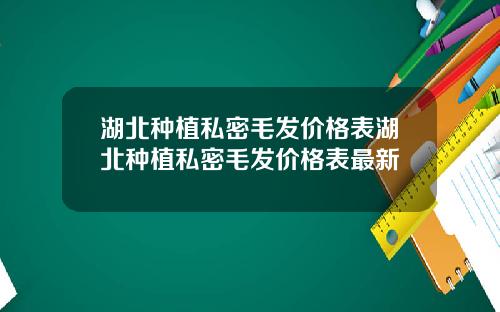 湖北种植私密毛发价格表湖北种植私密毛发价格表最新