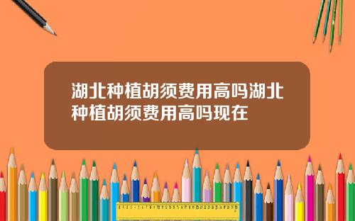 湖北种植胡须费用高吗湖北种植胡须费用高吗现在
