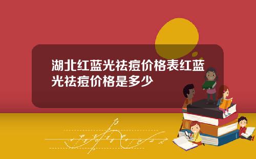 湖北红蓝光祛痘价格表红蓝光祛痘价格是多少