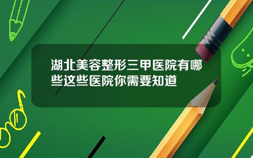 湖北美容整形三甲医院有哪些这些医院你需要知道