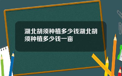 湖北胡须种植多少钱湖北胡须种植多少钱一亩