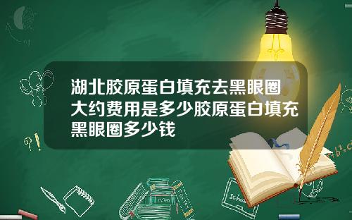 湖北胶原蛋白填充去黑眼圈大约费用是多少胶原蛋白填充黑眼圈多少钱