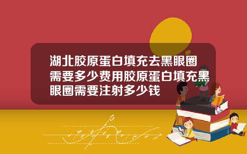 湖北胶原蛋白填充去黑眼圈需要多少费用胶原蛋白填充黑眼圈需要注射多少钱