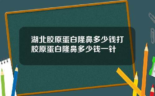 湖北胶原蛋白隆鼻多少钱打胶原蛋白隆鼻多少钱一针