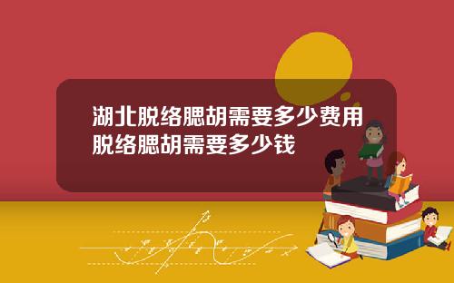 湖北脱络腮胡需要多少费用脱络腮胡需要多少钱