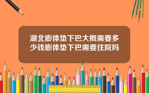 湖北膨体垫下巴大概需要多少钱膨体垫下巴需要住院吗