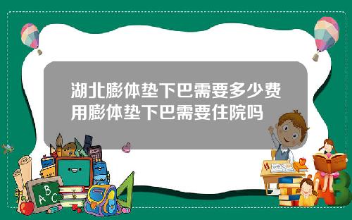 湖北膨体垫下巴需要多少费用膨体垫下巴需要住院吗