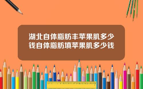 湖北自体脂肪丰苹果肌多少钱自体脂肪填苹果肌多少钱