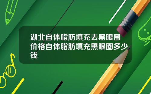 湖北自体脂肪填充去黑眼圈价格自体脂肪填充黑眼圈多少钱