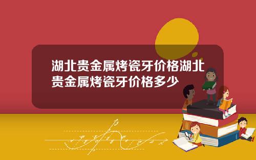 湖北贵金属烤瓷牙价格湖北贵金属烤瓷牙价格多少