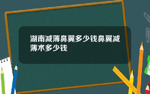 湖南减薄鼻翼多少钱鼻翼减薄术多少钱