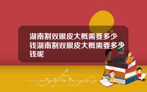 湖南割双眼皮大概需要多少钱湖南割双眼皮大概需要多少钱呢