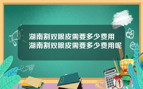 湖南割双眼皮需要多少费用湖南割双眼皮需要多少费用呢