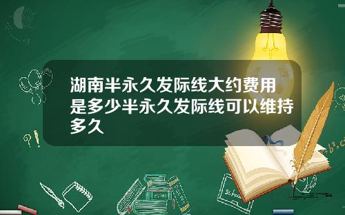 湖南半永久发际线大约费用是多少半永久发际线可以维持多久