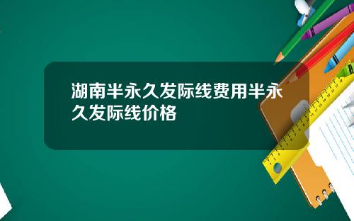 湖南半永久发际线费用半永久发际线价格