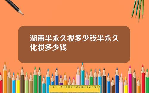 湖南半永久妆多少钱半永久化妆多少钱