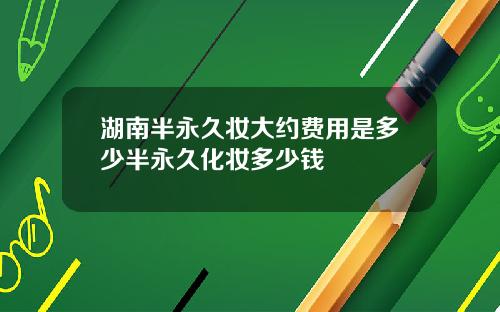 湖南半永久妆大约费用是多少半永久化妆多少钱