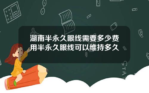湖南半永久眼线需要多少费用半永久眼线可以维持多久