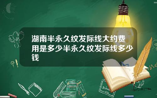湖南半永久纹发际线大约费用是多少半永久纹发际线多少钱