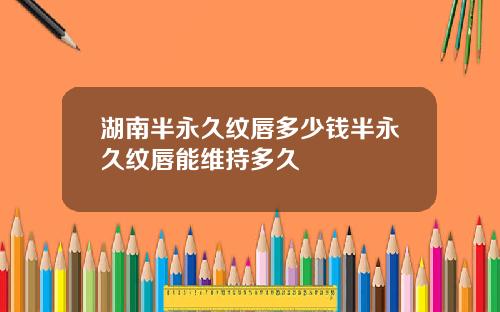 湖南半永久纹唇多少钱半永久纹唇能维持多久
