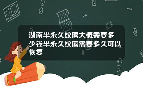 湖南半永久纹唇大概需要多少钱半永久纹唇需要多久可以恢复