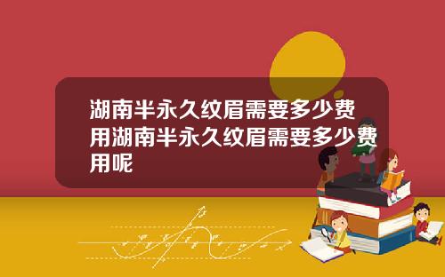 湖南半永久纹眉需要多少费用湖南半永久纹眉需要多少费用呢