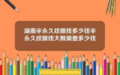 湖南半永久纹眼线多少钱半永久纹眼线大概需要多少钱