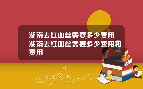 湖南去红血丝需要多少费用湖南去红血丝需要多少费用和费用