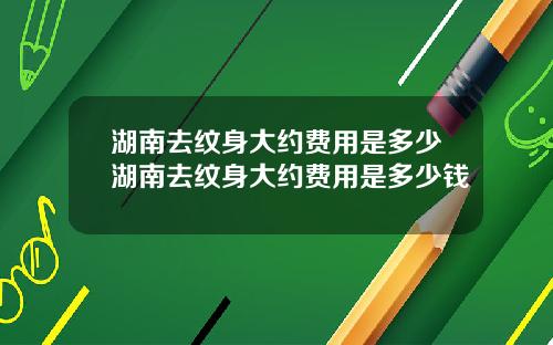 湖南去纹身大约费用是多少湖南去纹身大约费用是多少钱