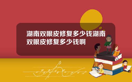 湖南双眼皮修复多少钱湖南双眼皮修复多少钱啊
