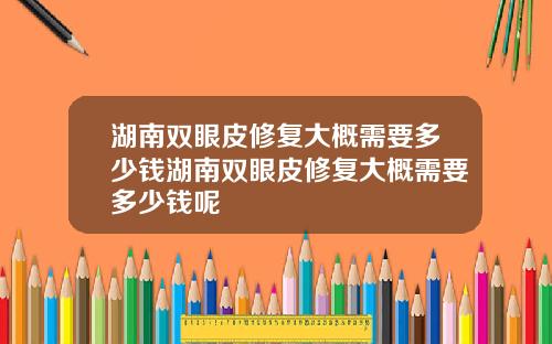湖南双眼皮修复大概需要多少钱湖南双眼皮修复大概需要多少钱呢