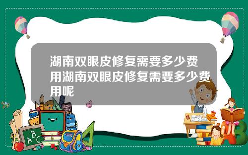 湖南双眼皮修复需要多少费用湖南双眼皮修复需要多少费用呢