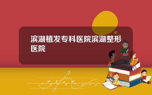 滨湖植发专科医院滨湖整形医院