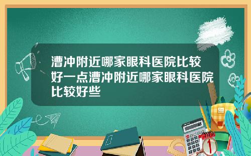 漕冲附近哪家眼科医院比较好一点漕冲附近哪家眼科医院比较好些