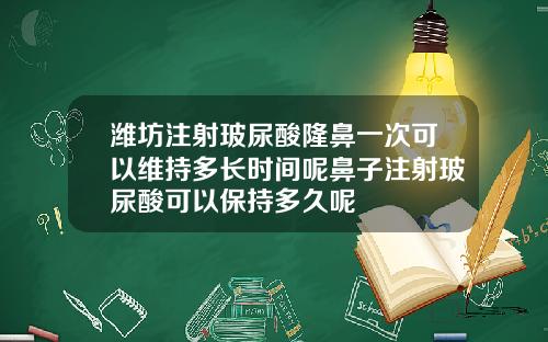 潍坊注射玻尿酸隆鼻一次可以维持多长时间呢鼻子注射玻尿酸可以保持多久呢