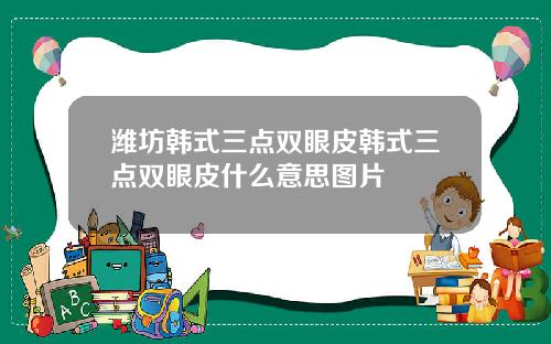 潍坊韩式三点双眼皮韩式三点双眼皮什么意思图片