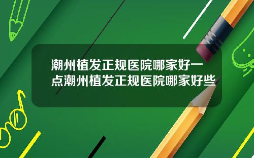 潮州植发正规医院哪家好一点潮州植发正规医院哪家好些
