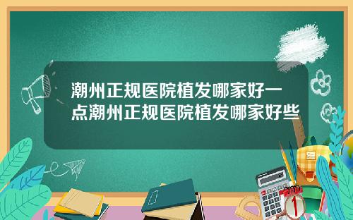 潮州正规医院植发哪家好一点潮州正规医院植发哪家好些