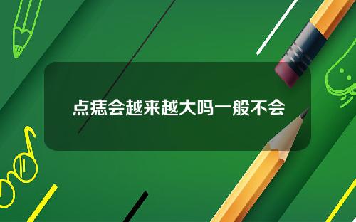 点痣会越来越大吗一般不会