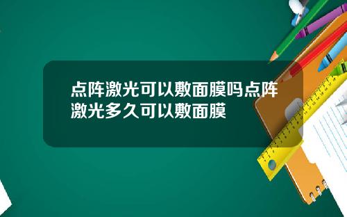 点阵激光可以敷面膜吗点阵激光多久可以敷面膜