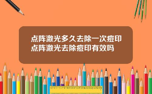 点阵激光多久去除一次痘印点阵激光去除痘印有效吗